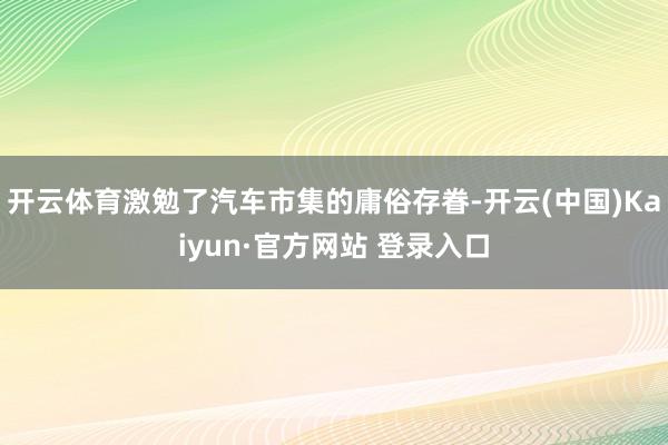 开云体育激勉了汽车市集的庸俗存眷-开云(中国)Kaiyun·官方网站 登录入口