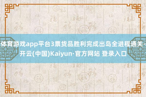 体育游戏app平台3票货品胜利完成出岛全进程通关-开云(中国)Kaiyun·官方网站 登录入口