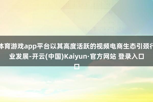 体育游戏app平台以其高度活跃的视频电商生态引颈行业发展-开云(中国)Kaiyun·官方网站 登录入口