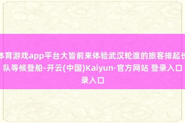 体育游戏app平台大皆前来体验武汉轮渡的旅客排起长队等候登船-开云(中国)Kaiyun·官方网站 登录入口