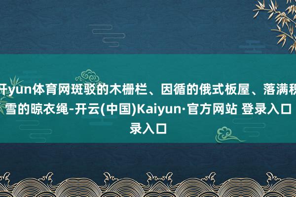 开yun体育网斑驳的木栅栏、因循的俄式板屋、落满积雪的晾衣绳-开云(中国)Kaiyun·官方网站 登录入口