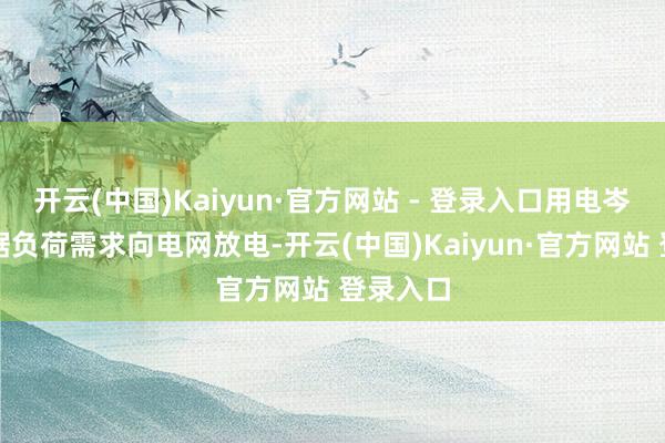 开云(中国)Kaiyun·官方网站 - 登录入口用电岑岭期字据负荷需求向电网放电-开云(中国)Kaiyun·官方网站 登录入口