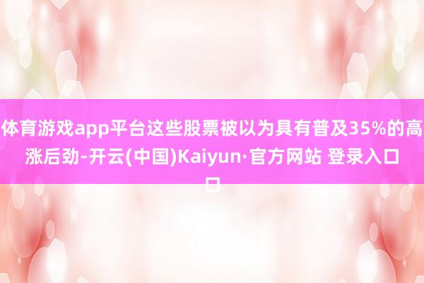 体育游戏app平台这些股票被以为具有普及35%的高涨后劲-开云(中国)Kaiyun·官方网站 登录入口