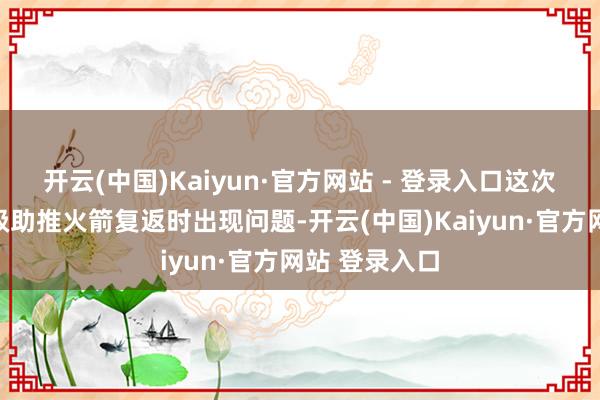 开云(中国)Kaiyun·官方网站 - 登录入口这次飘零测试一级助推火箭复返时出现问题-开云(中国)Kaiyun·官方网站 登录入口