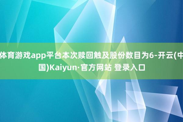 体育游戏app平台本次赎回触及股份数目为6-开云(中国)Kaiyun·官方网站 登录入口