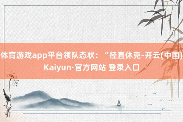 体育游戏app平台领队态状：“径直休克-开云(中国)Kaiyun·官方网站 登录入口