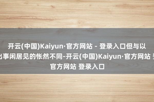 开云(中国)Kaiyun·官方网站 - 登录入口但与以往明星出事闲居见的怅然不同-开云(中国)Kaiyun·官方网站 登录入口