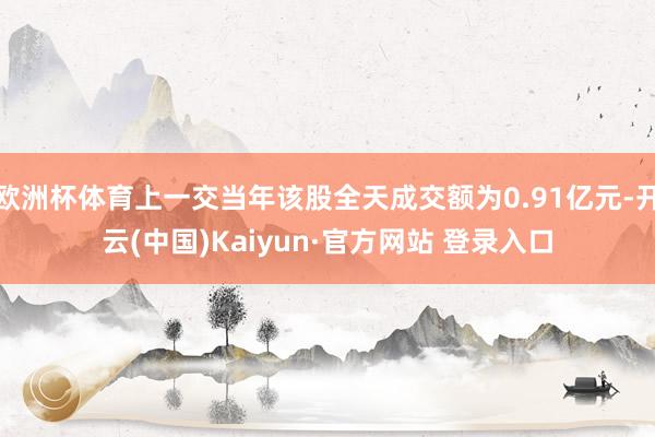 欧洲杯体育上一交当年该股全天成交额为0.91亿元-开云(中国)Kaiyun·官方网站 登录入口