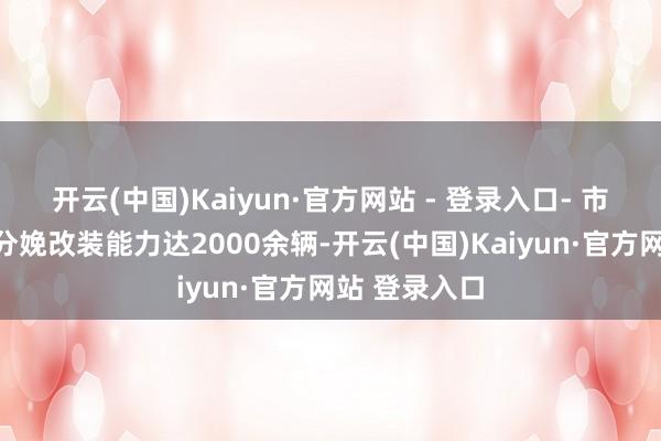 开云(中国)Kaiyun·官方网站 - 登录入口- 市集发扬：年分娩改装能力达2000余辆-开云(中国)Kaiyun·官方网站 登录入口