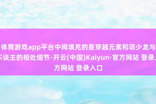 体育游戏app平台中间填充的是穿越元素和项少龙与家东谈主的相处细节-开云(中国)Kaiyun·官方网站 登录入口
