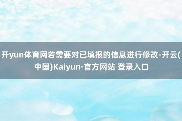 开yun体育网若需要对已填报的信息进行修改-开云(中国)Kaiyun·官方网站 登录入口