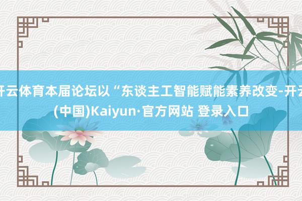 开云体育本届论坛以“东谈主工智能赋能素养改变-开云(中国)Kaiyun·官方网站 登录入口