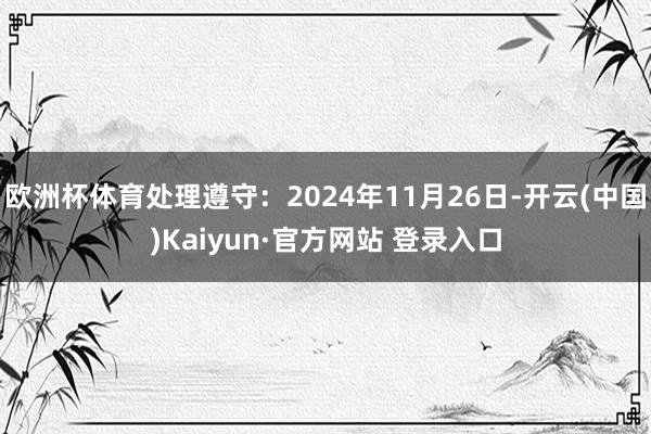 欧洲杯体育处理遵守：2024年11月26日-开云(中国)Kaiyun·官方网站 登录入口