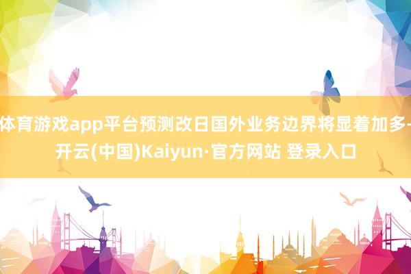 体育游戏app平台预测改日国外业务边界将显着加多-开云(中国)Kaiyun·官方网站 登录入口