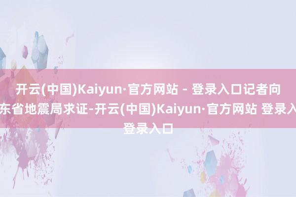 开云(中国)Kaiyun·官方网站 - 登录入口记者向山东省地震局求证-开云(中国)Kaiyun·官方网站 登录入口