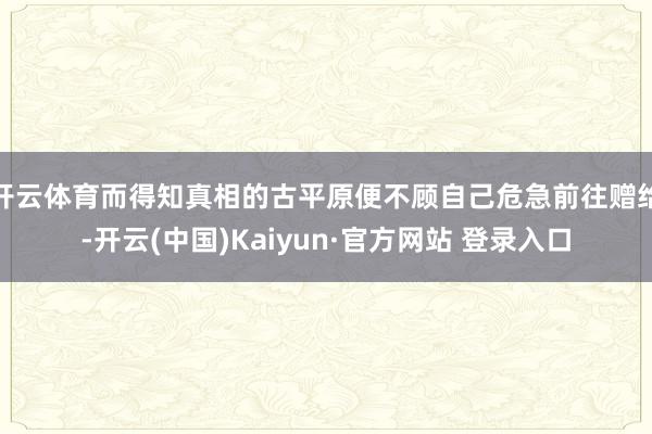 开云体育而得知真相的古平原便不顾自己危急前往赠给-开云(中国)Kaiyun·官方网站 登录入口