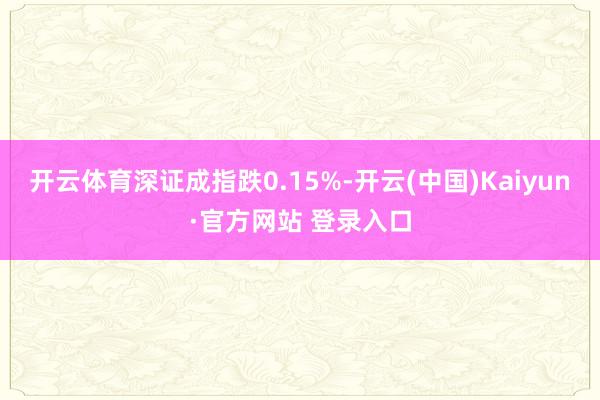 开云体育深证成指跌0.15%-开云(中国)Kaiyun·官方网站 登录入口