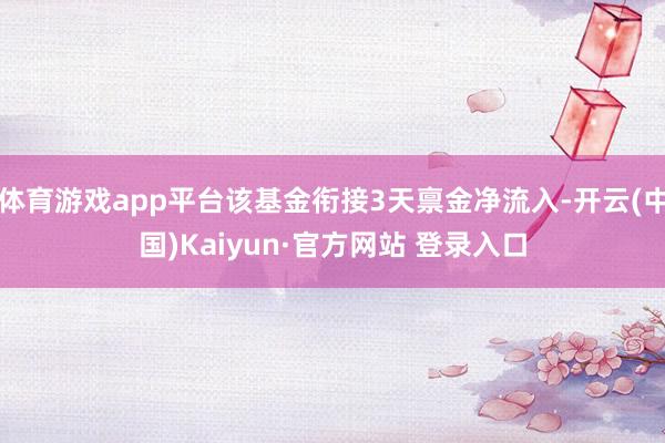 体育游戏app平台该基金衔接3天禀金净流入-开云(中国)Kaiyun·官方网站 登录入口