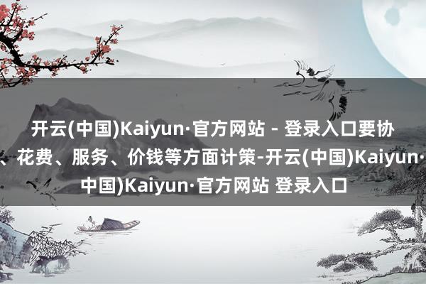 开云(中国)Kaiyun·官方网站 - 登录入口要协同奉行产业、投资、花费、服务、价钱等方面计策-开云(中国)Kaiyun·官方网站 登录入口