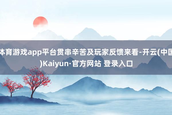体育游戏app平台贯串辛苦及玩家反馈来看-开云(中国)Kaiyun·官方网站 登录入口
