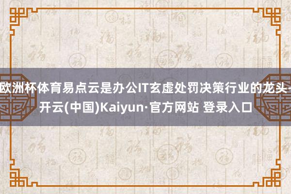 欧洲杯体育易点云是办公IT玄虚处罚决策行业的龙头-开云(中国)Kaiyun·官方网站 登录入口