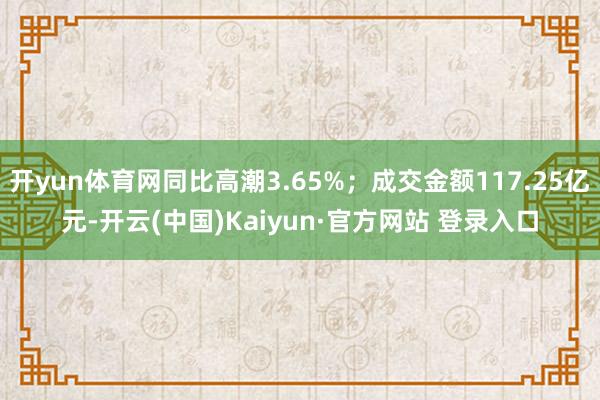 开yun体育网同比高潮3.65%;成交金额117.25亿元-开云(中国)Kaiyun·官方网站 登录入口
