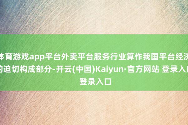 体育游戏app平台外卖平台服务行业算作我国平台经济的迫切构成部分-开云(中国)Kaiyun·官方网站 登录入口