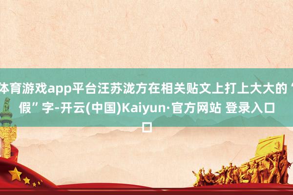 体育游戏app平台汪苏泷方在相关贴文上打上大大的“假”字-开云(中国)Kaiyun·官方网站 登录入口