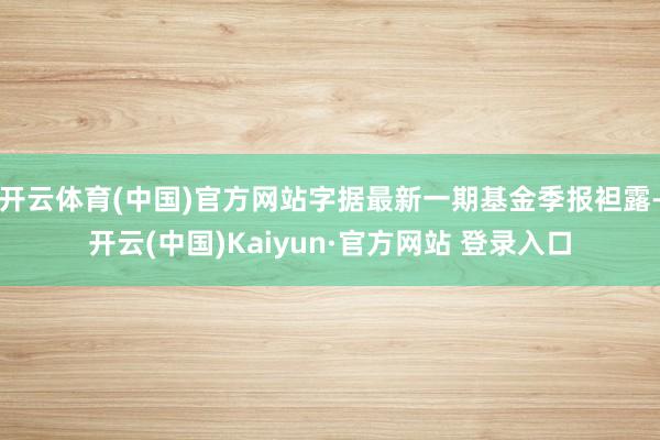 开云体育(中国)官方网站字据最新一期基金季报袒露-开云(中国)Kaiyun·官方网站 登录入口