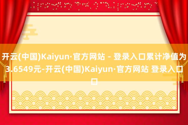 开云(中国)Kaiyun·官方网站 - 登录入口累计净值为3.6549元-开云(中国)Kaiyun·官方网站 登录入口