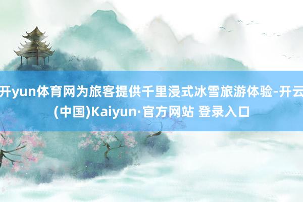 开yun体育网为旅客提供千里浸式冰雪旅游体验-开云(中国)Kaiyun·官方网站 登录入口