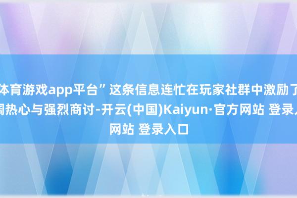 体育游戏app平台”这条信息连忙在玩家社群中激励了宽阔热心与强烈商讨-开云(中国)Kaiyun·官方网站 登录入口