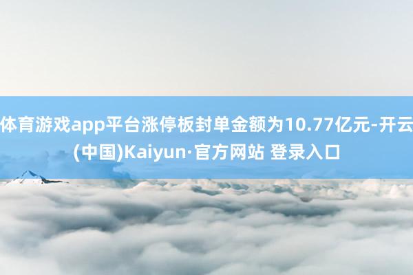 体育游戏app平台涨停板封单金额为10.77亿元-开云(中国)Kaiyun·官方网站 登录入口