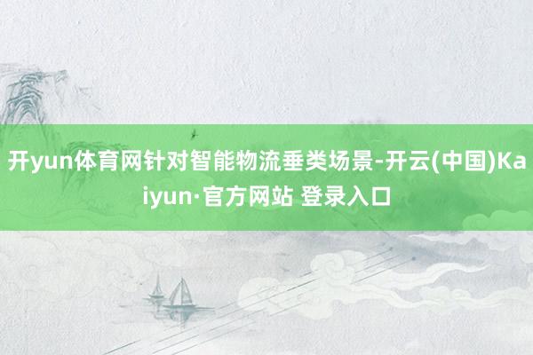 开yun体育网针对智能物流垂类场景-开云(中国)Kaiyun·官方网站 登录入口
