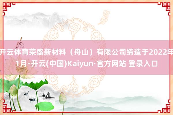 开云体育荣盛新材料（舟山）有限公司缔造于2022年1月-开云(中国)Kaiyun·官方网站 登录入口