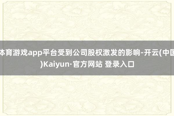 体育游戏app平台受到公司股权激发的影响-开云(中国)Kaiyun·官方网站 登录入口