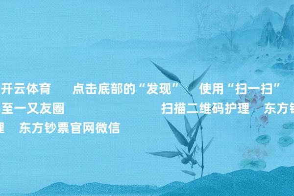 开云体育      点击底部的“发现”     使用“扫一扫”     即可将网页共享至一又友圈                            扫描二维码护理    东方钞票官网微信                                                                        沪股通             深股通             港股通(沪)             港股通(深)                         热门资讯        网信办聚集整治网上金融信息乱象！并购重组大期间 要警惕短期炒作个东谈主待业金轨制推开至寰宇香港商场印花税落地新一轮修订                            焦点专题    第十一届Choice最好分析师聚焦二十届三中全会淘宝将全面辅助微信支付            2024世界能源电板大会        卫星互联网迎高速发展                                视频                                    一键护宽宥经大咖            热门保举A股大涨 原因找到了！大滥用板块掀涨停潮 房地产板块走强        中国基金报    3    东谈主驳斥    2024-12-12                            东方钞票    扫一扫下载APP    东方钞票居品    东方钞票免费版东方钞票Level-2东方钞票战略版妙思投研助理Choice金融末端        证券往返    东方钞票证券开户东方钞票在线往返				东方钞票证券往返        护理东方钞票    东方钞票网微博东方钞票网微信见识与提出        天天基金    扫一扫下载APP    基金往返    基金开户基金往返活期宝基金居品安妥答理        护理天天基金    天天基金网微博天天基金网微信        东方钞票期货    扫一扫下载APP    期货往返    期货手机开户期货电脑开户期货官方网站        信息蚁集传播视听节目许可证：0908328号 筹办证券期货业务许可证编号：913101046312860336 行恶和不良信息举报:021-61278686 举报邮箱：jubao@eastmoney.com    沪ICP证:沪B2-20070217 网站备案号:沪ICP备05006054号-11  沪公网安备 31010402000120号 版权扫数:东方钞票网 见识与提出:4000300059/952500    			对于咱们    可握续发展			告白管事			有关咱们			诚聘英才			法律声明    秘密保护			征稿缘由			友情赓续        	        -开云(中国)Kaiyun·官方网站 登录入口