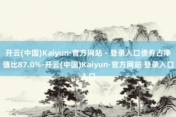 开云(中国)Kaiyun·官方网站 - 登录入口债券占净值比87.0%-开云(中国)Kaiyun·官方网站 登录入口