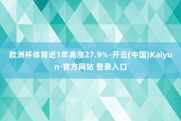 欧洲杯体育近1年高涨27.9%-开云(中国)Kaiyun·官方网站 登录入口
