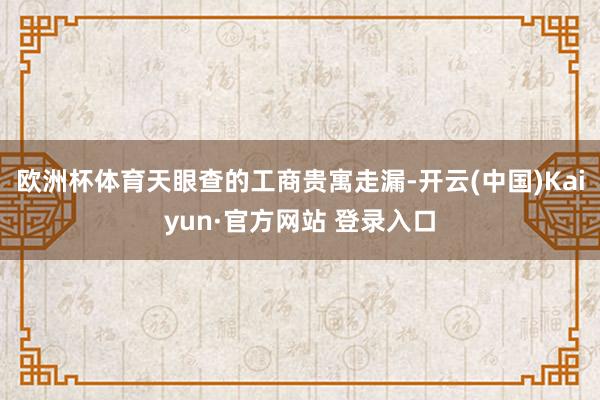 欧洲杯体育天眼查的工商贵寓走漏-开云(中国)Kaiyun·官方网站 登录入口