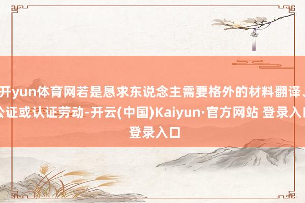开yun体育网若是恳求东说念主需要格外的材料翻译、公证或认证劳动-开云(中国)Kaiyun·官方网站 登录入口