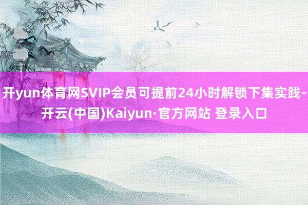 开yun体育网SVIP会员可提前24小时解锁下集实践-开云(中国)Kaiyun·官方网站 登录入口
