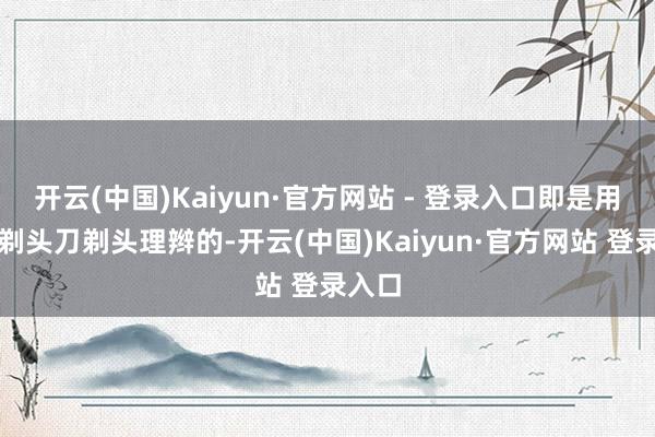 开云(中国)Kaiyun·官方网站 - 登录入口即是用扬州剃头刀剃头理辫的-开云(中国)Kaiyun·官方网站 登录入口