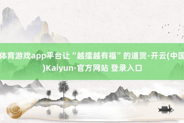 体育游戏app平台让“越擂越有福”的道贺-开云(中国)Kaiyun·官方网站 登录入口