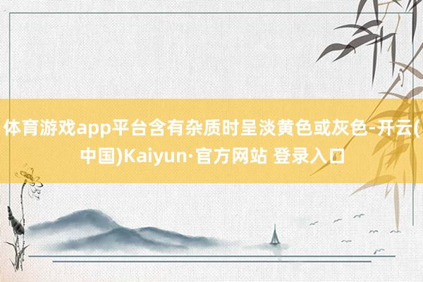 体育游戏app平台含有杂质时呈淡黄色或灰色-开云(中国)Kaiyun·官方网站 登录入口