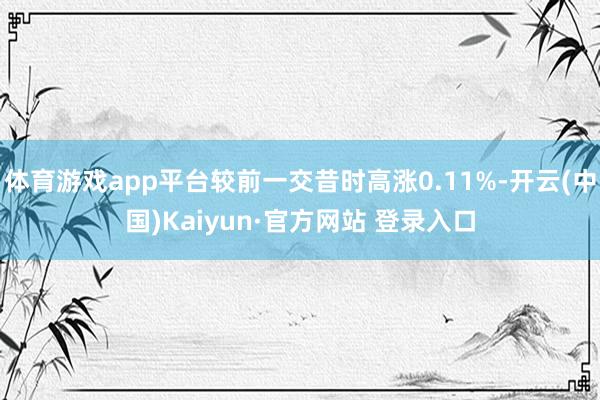 体育游戏app平台较前一交昔时高涨0.11%-开云(中国)Kaiyun·官方网站 登录入口