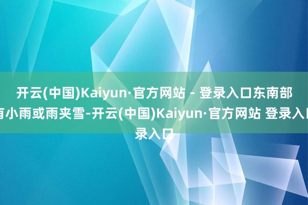 开云(中国)Kaiyun·官方网站 - 登录入口东南部有小雨或雨夹雪-开云(中国)Kaiyun·官方网站 登录入口