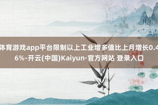 体育游戏app平台限制以上工业增多值比上月增长0.46%-开云(中国)Kaiyun·官方网站 登录入口